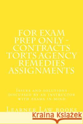 For Exam Prep Only - Contracts Torts Agency Remedies Assignments: Issues and solutions discussed by an instructor with exams in mind Books, Learner Law 9781537572567 Createspace Independent Publishing Platform