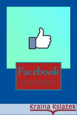 Facebook: The Ultimate 101 Facebook Guide for Marketing, Branding, and Business Neo Monefa 9781537608105