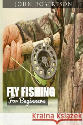 Fly Fishing for Beginners: Learn What It Takes To Become A Fly Fisher, Including 101 Fly Fishing Tips and Tricks For Beginners Robertson, John 9781537633381