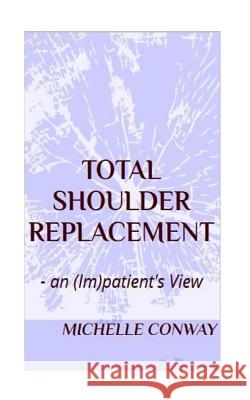 Total Shoulder Replacement: - an (Im)patient's View Conway, Michelle 9781537681269 Createspace Independent Publishing Platform