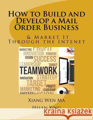 How to Build and Develop a Mail Order Business: How to Build and Develop a Mail Order Business and Market It Through the Intenet Xiang Wen Ma 9781537685236 Createspace Independent Publishing Platform