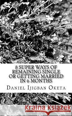 8 Super Ways of Remaining Single or Getting married in 6 months Daniel Oketa 9781537701837 Createspace Independent Publishing Platform
