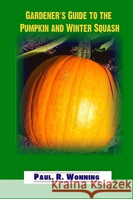 Gardener's Guide to the Pumpkin and Winter Squash: Growing, Harvesting and Storing Pumpkins and Winter Squash Paul R. Wonning 9781537707471 Createspace Independent Publishing Platform
