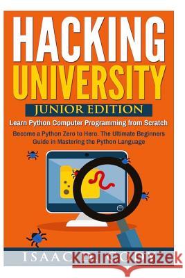 Hacking University: Junior Edition. Learn Python Computer Programming from Scratch: Become a Python Zero to Hero. The Ultimate Beginners G Cody, Isaac D. 9781537712741 Createspace Independent Publishing Platform