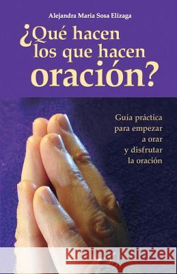 ¿Qué hacen los que hacen oración?: Guía práctica para empezar a orar y disfrutar de la oración Sosa Elizaga, Alejandra Maria 9781537736150