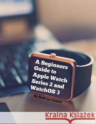 A Beginners Guide to Apple Watch Series 2 and WatchOS 3 La Counte, Scott 9781537740546 Createspace Independent Publishing Platform