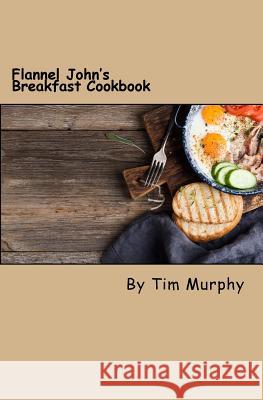 Flannel John's Breakfast Cookbook: Comfort Food to Start the Day Tim Murphy 9781537747460 Createspace Independent Publishing Platform