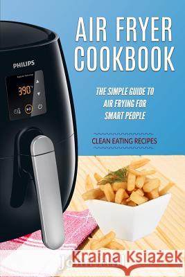 Air Fryer Cookbook: The Simple Guide To Air Frying For Smart People - Air Fryer Recipes - Clean Eating Hill, John 9781537755861