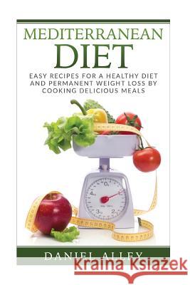 Mediterranean Diet: Easy Recipes for A Healthy Diet And Permanent Weight Loss By Cooking Delicious Meals Alley, Daniel 9781537756141 Createspace Independent Publishing Platform