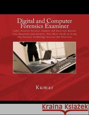 Digital and Computer Forensics Examiner: Cyber Security Forensic Analyst, Job Interview Bottom Line Questions and Answers: Your Basic Guide to Acing A Kumar 9781537794303