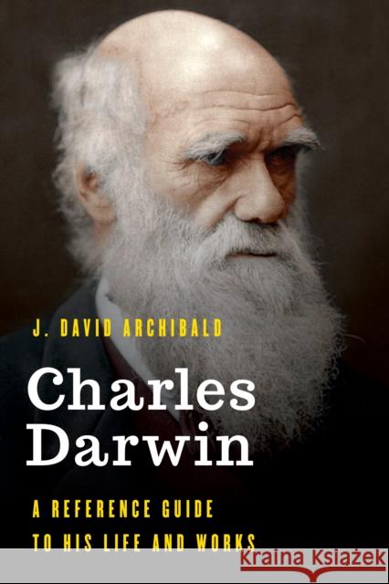 Charles Darwin: A Reference Guide to His Life and Works J. David Archibald 9781538111635 Rowman & Littlefield Publishers