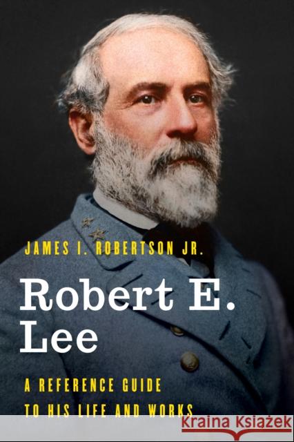 Robert E. Lee: A Reference Guide to His Life and Works James I., Jr. Robertson 9781538113486 Rowman & Littlefield Publishers
