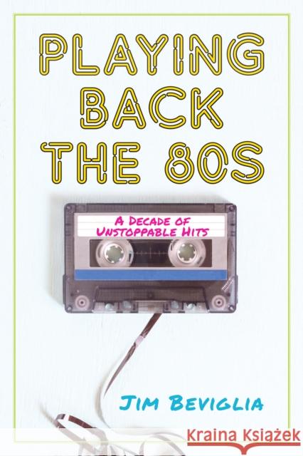 Playing Back the 80s: A Decade of Unstoppable Hits Jim Beviglia 9781538116395 Rowman & Littlefield Publishers