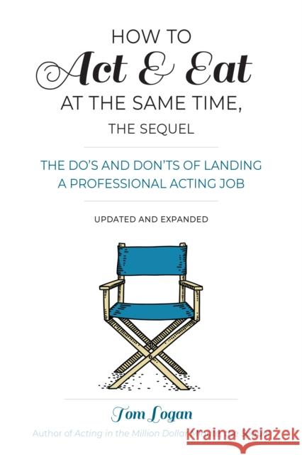 How To Act and Eat at the Same Time: The Do's and Don'ts of Landing a Professional Acting Job Tom Logan 9781538137727