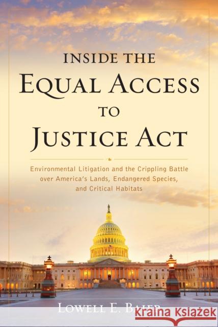 Inside the Equal Access to Justice ACT: Environmental Litigation and the Crippling Battle Over America's Lands, Endangered Species, and Critical Habit Lowell E. Baier 9781538142776 Rowman & Littlefield Publishers