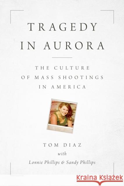 Tragedy in Aurora: The Culture of Mass Shootings in America Tom Diaz Lonnie Phillips Sandy Phillips 9781538166772