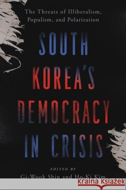 South Korea\'s Democracy in Crisis: The Threats of Illiberalism, Populism, and Polarization Gi-Wook Shin Ho-Ki Kim 9781538177815