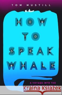 How to Speak Whale: A Voyage Into the Future of Animal Communication Tom Mustill 9781538739129 Grand Central Publishing