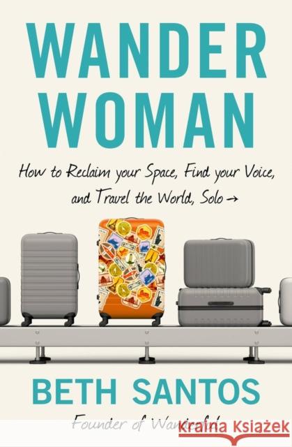 Wander Woman: How to Reclaim Your Space, Find Your Voice, and Travel the World, Solo Beth Santos 9781538741313 Little, Brown & Company