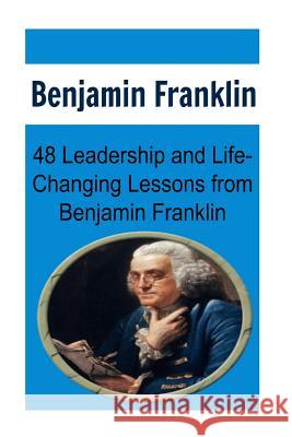 Benjamin Franklin: 48 Leadership and Life-Changing Lessons from Benjamin Franklin: Benjamin Franklin, Benjamin Franklin Book, Benjamin Fr Sam Rees 9781539006763