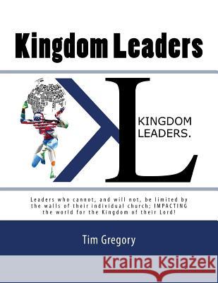 Kingdom Leaders: Leaders who cannot, and will not, be limited by the walls of their individual church; IMPACTING the world for the King Tim Gregory 9781539032656 Createspace Independent Publishing Platform