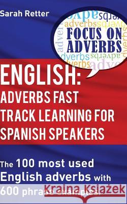 English: Adverbs Fast Track Learning for Spanish Speakers: The 100 most used English adverbs with 600 phrase examples Retter, Sarah 9781539048725