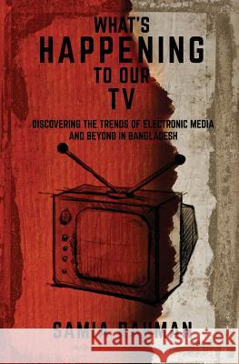 What's Happening to Our TV: Discovering the Trends of Electronic Media and Beyond in Bangladesh Samia Rahman 9781539088387 Createspace Independent Publishing Platform