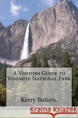 A Visitors Guide to Yosemite National Park. Kerry Butters 9781539101147 Createspace Independent Publishing Platform