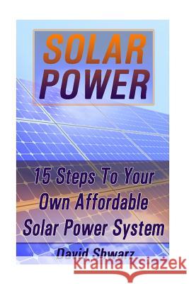 Solar Power: 15 Steps To Your Own Affordable Solar Power System: (Energy Independence, Lower Bills & Off Grid Living) Shwarz, David 9781539305606 Createspace Independent Publishing Platform