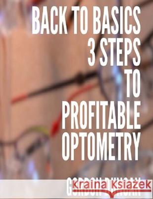 Back to Basics: 3 Steps to Profitable Optometry Gordon Duncan Amy Duncan 9781539343707 Createspace Independent Publishing Platform