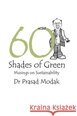 Sixty Shades of Green: Musings on Sustainability Dr Prasad Modak MR Manish Rangnekar MR Kedar Prabhavalkar 9781539379430 Createspace Independent Publishing Platform