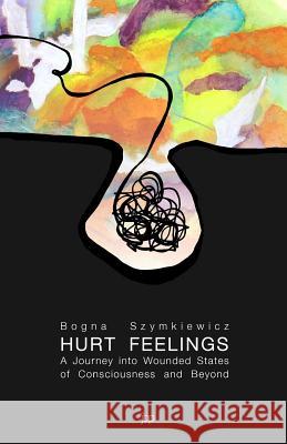 Hurt Feelings: A Journey into Wounded States of Consciousness and Beyond Szymkiewicz, Bogna 9781539417965