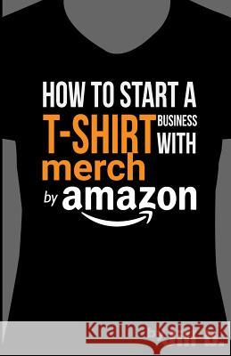 How to Start a T-Shirt Business on Merch by Amazon (Booklet): A Quick Guide to Researching, Designing & Selling Shirts Online Bong, Jill 9781539430728