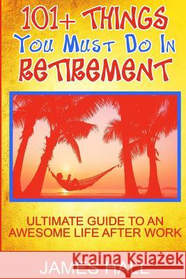 Awesome Things You Must Do in Retirement: Ultimate Guide to an Awesome Life After Work James Hall 9781539462118 Createspace Independent Publishing Platform