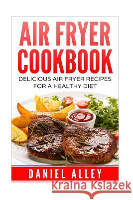 Air Fryer Cookbook: : Delicious Air Fryer Recipes For A Healthy Diet Alley, Daniel 9781539462828 Createspace Independent Publishing Platform