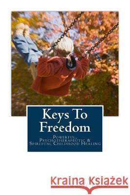 Keys To Freedom: Powerful, effective, psychotherapeutic & spiritual childhood healing Wolfe-Emery, Michelle 9781539494478