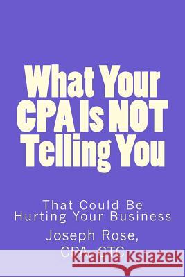 What Your CPA Is Not Telling You: That Could Be Hurting Your Business Joseph Rose 9781539529491 Createspace Independent Publishing Platform