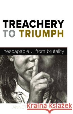 Treachery to Triumph: Inescapable...from Brutality Annette Richards 9781539615705
