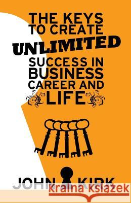 The Keys to Create Unlimited Success In Business, Career And Life Kirk, John 9781539660774