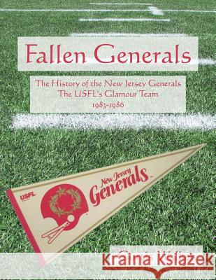 Fallen Generals: The History of the New Jersey Generals, the USFL's Glamour Team (1983-1986) Walker, Curtis 9781539728320 Createspace Independent Publishing Platform