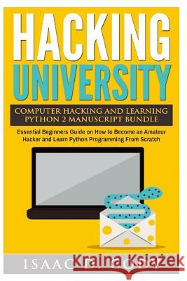 Hacking University Computer Hacking and Learning Python 2 Manuscript Bundle: Essential Beginners Guide on How to Become an Amateur Hacker and Learn Py Isaac D. Cody 9781539756606 Createspace Independent Publishing Platform