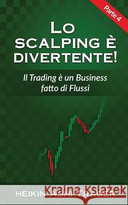 Lo Scalping E Divertente! 4: Parte 4: Il Trading È Un Business Fatto Di Flussi Ashi Trader, Heikin 9781539784685