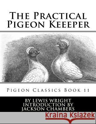 The Practical Pigeon Keeeper: Pigeon Classics Book 11 Lewis Wright Jackson Chambers 9781539831020 Createspace Independent Publishing Platform