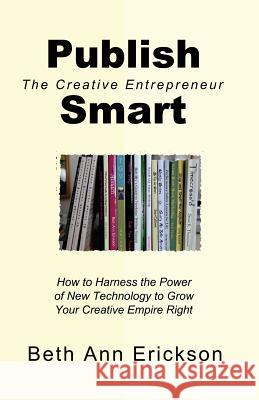 Publish Smart: How to Harness the Power of New Technology to Grow Your Creative Empire Right Beth Ann Erickson 9781539837176