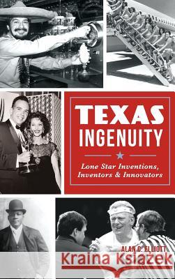 Texas Ingenuity: Lone Star Inventions, Inventors & Innovators Alan C. Elliott 9781540202000