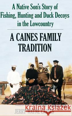 Caines Family Tradition: A Native Son's Story of Fishing, Hunting and Duck Decoys in the Lowcountry Jerry W. Caines 9781540204561 History Press Library Editions