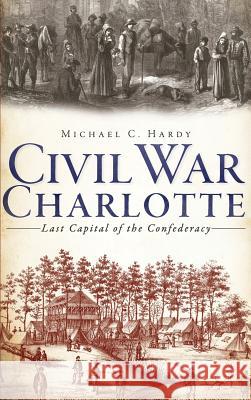 Civil War Charlotte: Last Capital of the Confederacy Michael C. Hardy 9781540206657