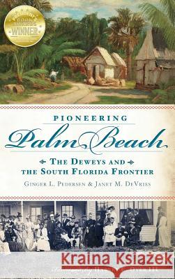 Pioneering Palm Beach: The Deweys and the South Florida Frontier Ginger L. Pedersen Janet M. DeVries Harvey E. III Oyer 9781540207159