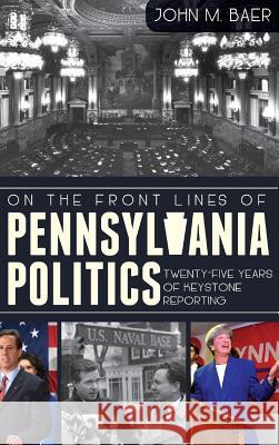 On the Front Lines of Pennsylvania Politics: Twenty-Five Years of Keystone Reporting John Baer Zack Stalberg 9781540207364 History Press Library Editions