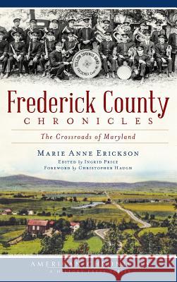 Frederick County Chronicles: The Crossroads of Maryland Marie Anne Erickson Ingrid Price Christopher Haugh 9781540207630
